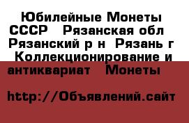 Юбилейные Монеты СССР - Рязанская обл., Рязанский р-н, Рязань г. Коллекционирование и антиквариат » Монеты   